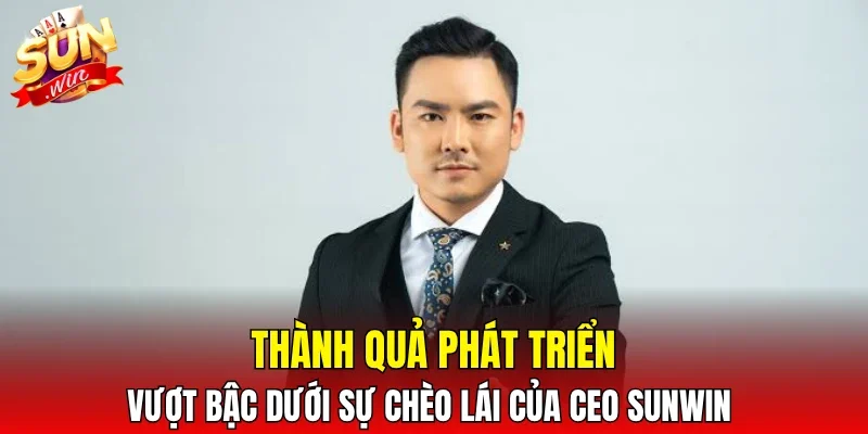 Thành quả phát triển vượt bậc dưới sự chèo lái của CEO SUNWIN