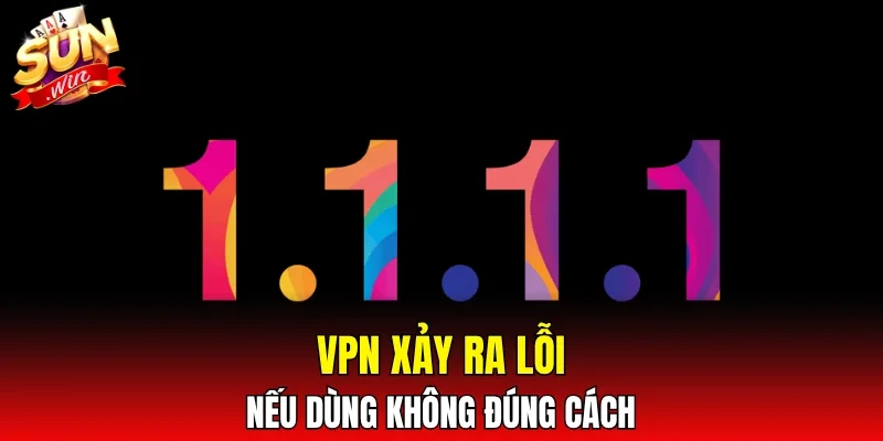VPN xảy ra lỗi nếu dùng không đúng cách